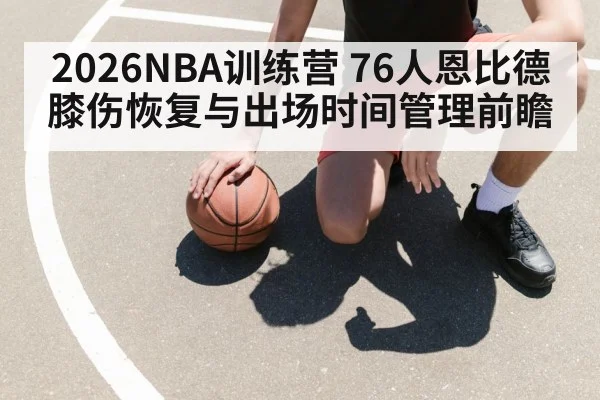 2026NBA训练营 76人恩比德膝伤恢复与出场时间管理前瞻