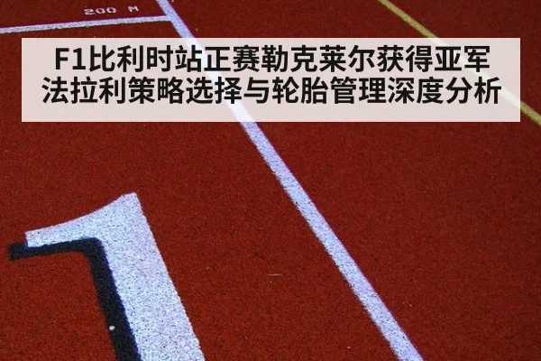 F1比利时站正赛勒克莱尔获得亚军 法拉利策略选择与轮胎管理深度分析