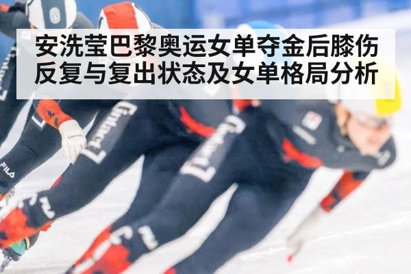 安洗莹巴黎奥运女单夺金后膝伤反复与复出状态及女单格局分析